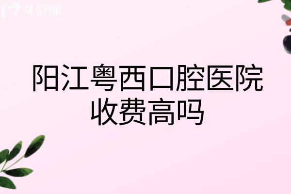 阳江粤西口腔医院收费高吗