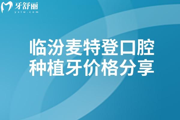 临汾麦特登口腔种植牙价格分享，种牙价格2000元起医院设备好医生技术强