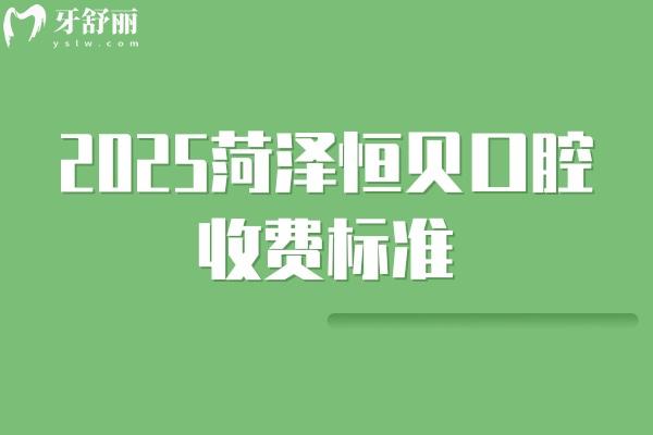 2025菏泽恒贝口腔收费标准，补牙88+种植1780+矫正5780+等