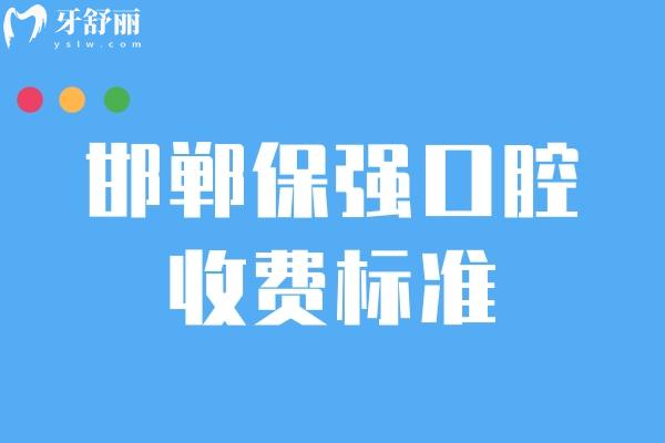 邯郸保强口腔收费标准，25版矫正补牙根管种植牙修复牙等价格全