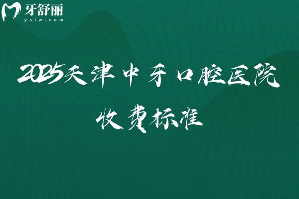 2025天津中牙口腔医院收费标准，高性价比种牙1900+矫正6000+补牙100+