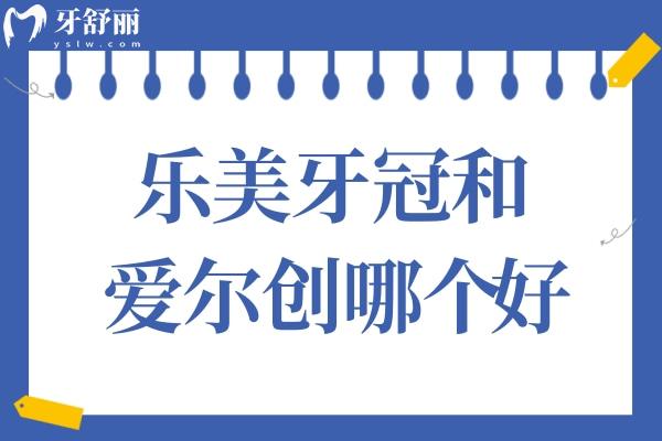 乐美牙冠和爱尔创哪个好?从耐用性到价格，关键差异讲清楚
