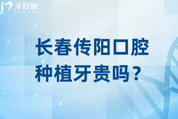 长春传阳口腔种植牙贵吗？种植牙2800元起选择多性价比高口碑好