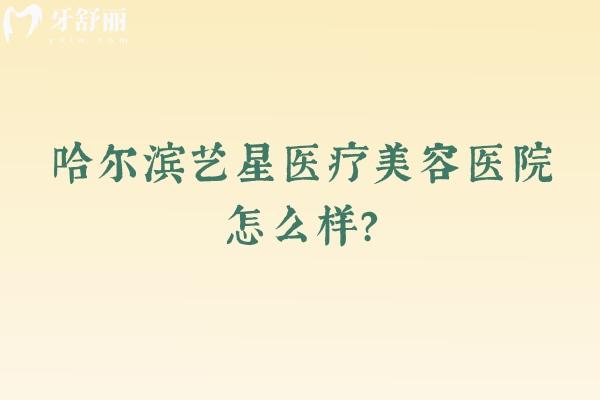 哈尔滨艺星医疗美容医院怎么样？医院简介+擅长项目+环境等奉上