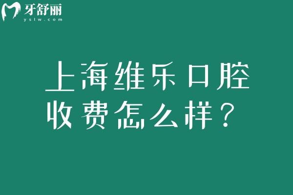上海维乐口腔收费怎么样？收费合理不算高