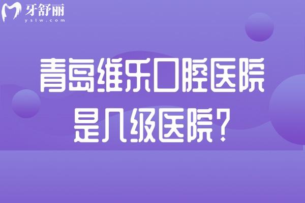 青岛维乐口腔医院是几级医院？二级牙科多家门店布局全市各区