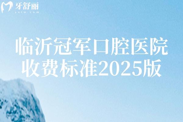 临沂冠军口腔医院收费标准2025版，种牙/矫正/补牙/拔牙/根管等价格合理