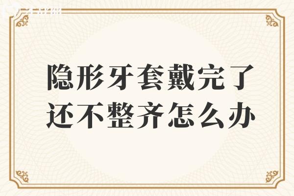 隐形牙套戴完了还不整齐怎么办