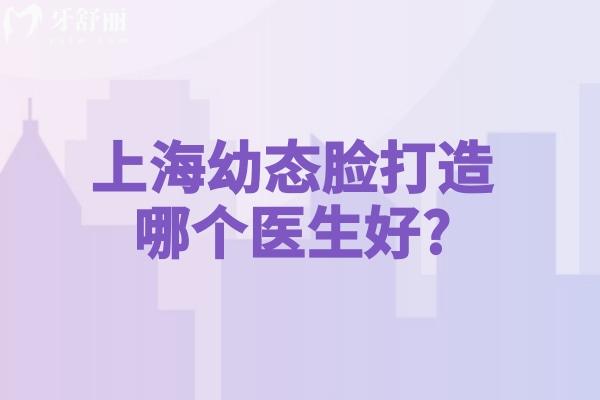 上海幼态脸打造哪个医生好?口碑医生名单公开有艺星林华芬/美莱申涛/华美聂婕