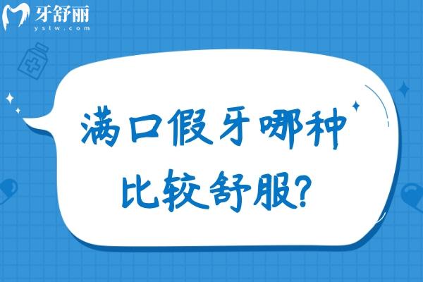 满口假牙哪种比较舒服?盘点常见满口假牙的种类及价格vs舒适度选择