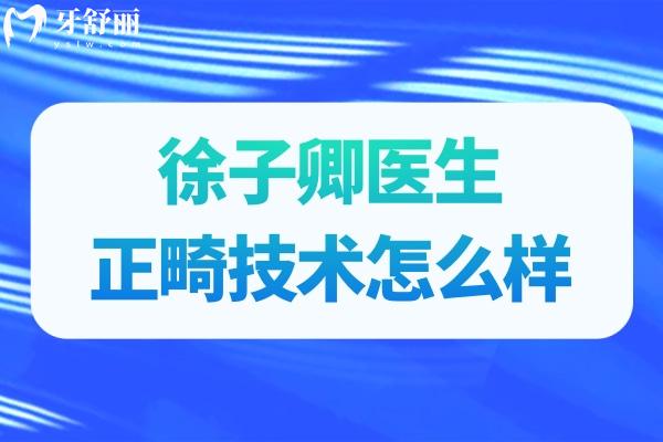 徐子卿医生正畸技术怎么样?是上海牙齿矫正医生排名前十擅长舌侧/复杂矫治
