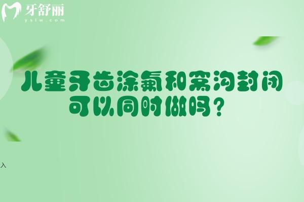 儿童牙齿涂氟和窝沟封闭可以同时做吗？可以的，双重防护更可靠