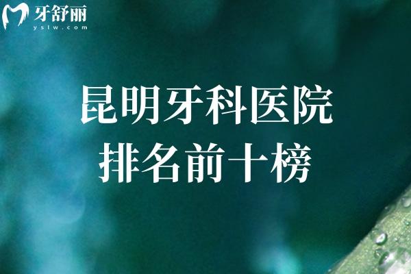 昆明牙科医院排名前十榜出炉!都是昆明看牙好且价格便宜的口腔医院