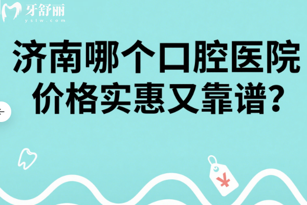 济南哪个口腔医院价格实惠又靠谱？