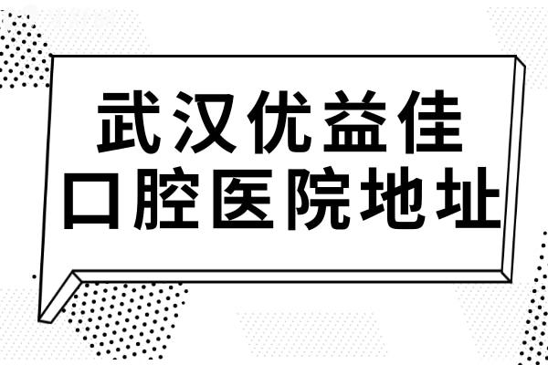 武汉优益佳口腔医院地址总部(江汉区)/江岸区/洪山18家门店位置及预约指南