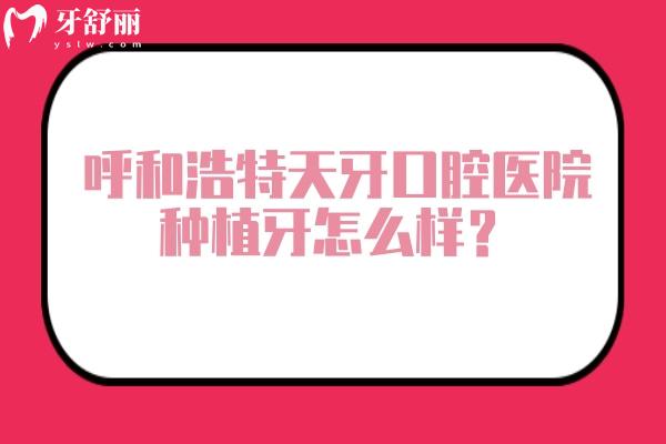呼和浩特天牙口腔医院种植牙怎么样？多少钱？优势与种植医生全解析