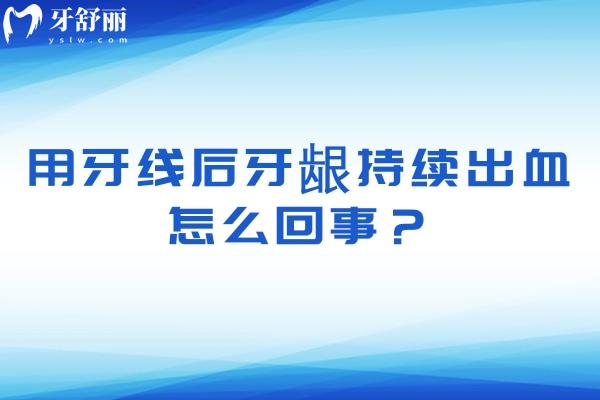 用牙线后牙龈持续出血怎么回事？是牙周炎症未控制的信号