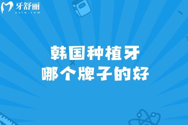 韩国种植牙哪个牌子的好?一文解锁韩国十大种植牙品牌排行榜性能及价格