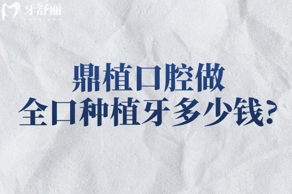 鼎植口腔做全口种植牙多少钱?国产/进口/即刻/穿颧等种牙技术价格一览