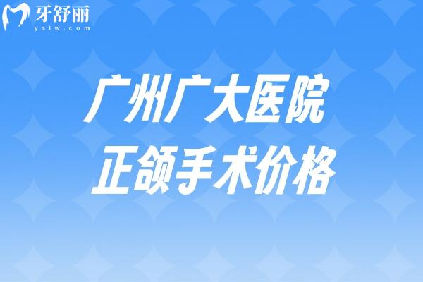 广州广大医院正颌手术价格4万起!凸嘴/正畸正颌等实力医生名单和收费一览