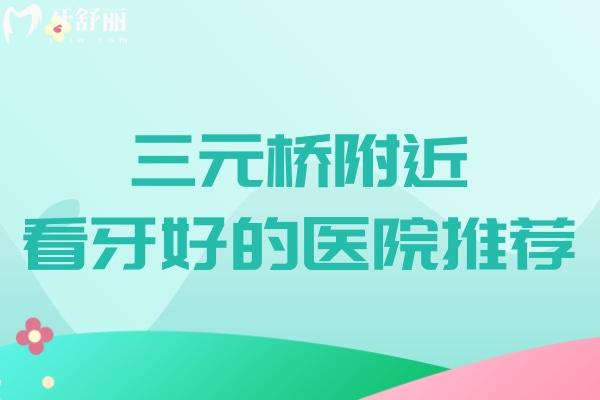三元桥附近看牙好的医院推荐:综合几家口腔技术口碑好的医院地址电话分享