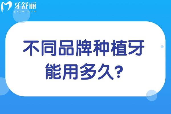 不同品牌种植牙能用多久?对比国产/进口各品牌种植牙使用年限可知