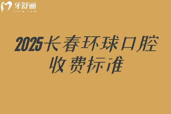 2025长春环球口腔收费标准，补牙、拔牙、种植牙、牙齿矫正、镶牙等价格