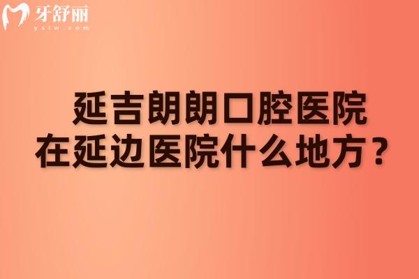 延吉朗朗口腔医院在延边医院什么地方？延吉市局子街/看牙技术好/当地口碑好