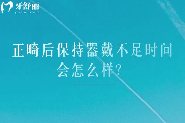正畸后保持器戴不足时间会怎么样？致牙反弹 要遵医嘱佩戴