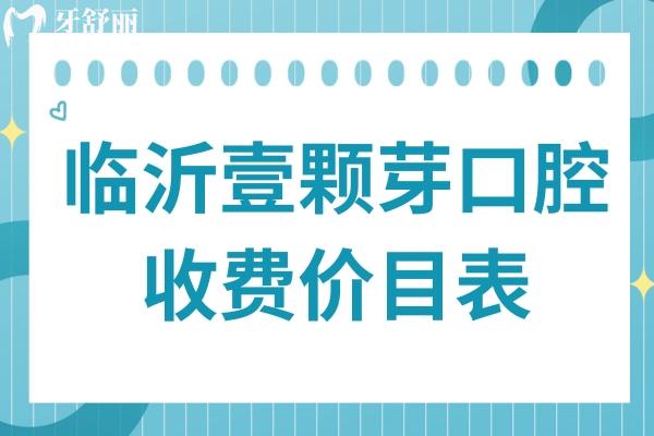 临沂壹颗芽口腔2025收费价目表:种植牙+正畸+镶牙+补牙+拔牙价格表全更新