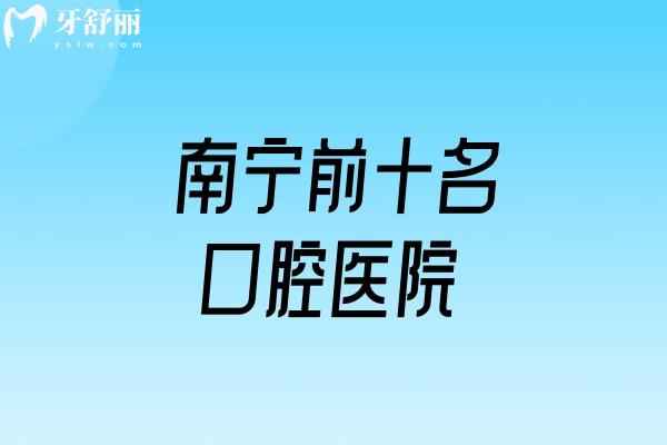 南宁前十名口腔医院（2025口碑推荐）