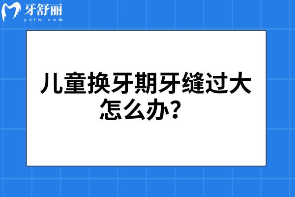 儿童换牙期牙缝过大怎么办？病理性生理性/分情况无需过度担心
