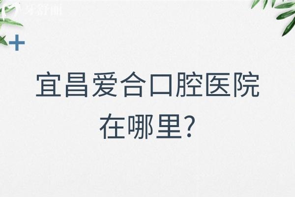宜昌爱合口腔医院在哪里?地址有5家位于西陵/伍家岗是正规牙科附价格表