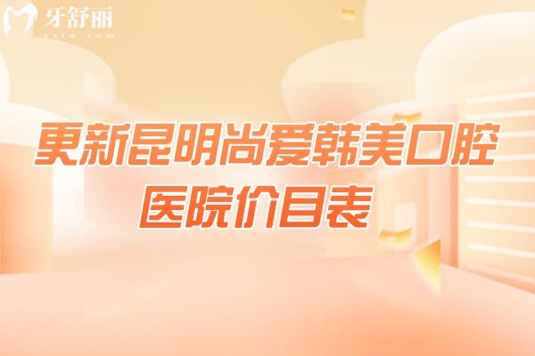 更新昆明尚爱韩美口腔医院价目表，补牙/拔牙/根管/矫正/种植等性价比高