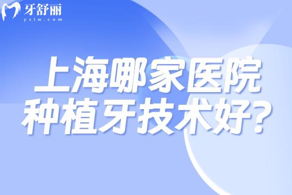 上海哪家医院种植牙技术好?论医生技术实力排名前五的鼎植/拜博等不可错过