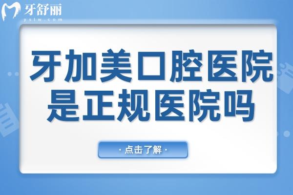 牙加美口腔医院是正规医院吗?正规连锁机构，种植牙/正畸口碑好收费还不贵