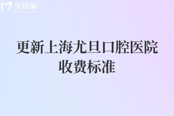 更新上海尤旦口腔医院收费标准，补牙、拔牙、种植牙、牙齿矫正、镶牙等价格