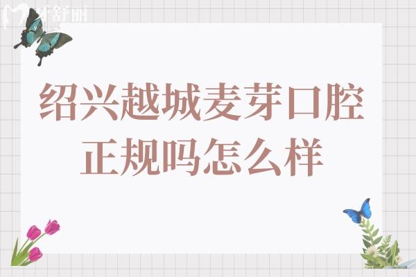 绍兴越城麦芽口腔正规吗怎么样?多角度解析正规性:医院资质