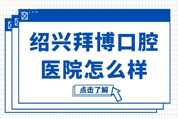 绍兴拜博口腔医院怎么样?患者亲测:资质正规+看牙技术硬+收费透明不坑人