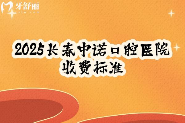 2025长春中诺口腔医院收费标准，补牙、拔牙、种植牙、牙齿矫正、镶牙等收费