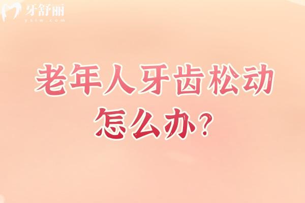 老年人牙齿松动怎么办？明确病因及时治疗很重要