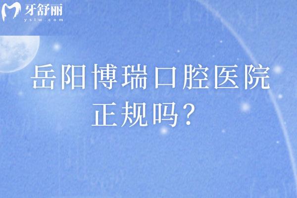 岳阳博瑞口腔医院正规吗？实力强收费性价比高口碑好