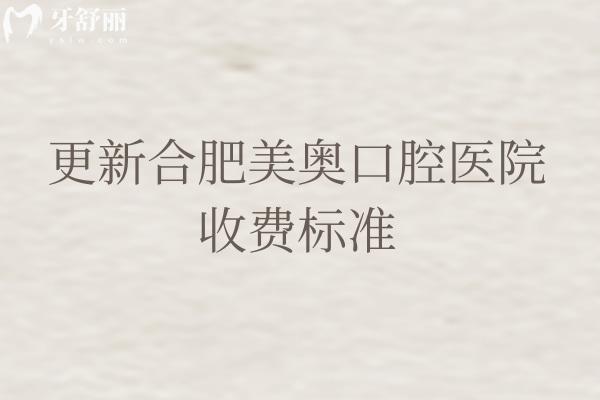 更新合肥美奥口腔医院收费标准，种植牙2500+矫正8000+补牙300+等