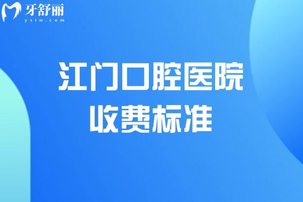 查询新版江门口腔医院收费标准:种植牙2000元起/牙齿矫正6500元起/补牙150元起