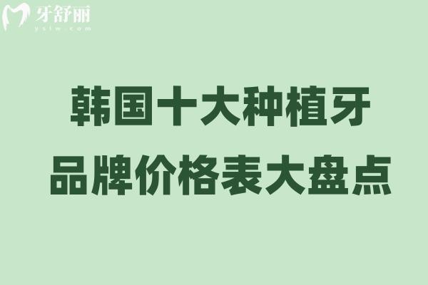 韩国十大种植牙品牌价格表大盘点!集采后价格1600-4800元/颗左右不等能用10年+