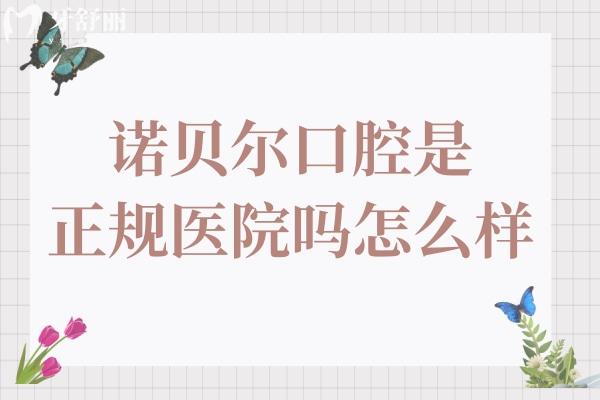 诺贝尔口腔是正规医院吗怎么样?正规靠谱!老牌连锁