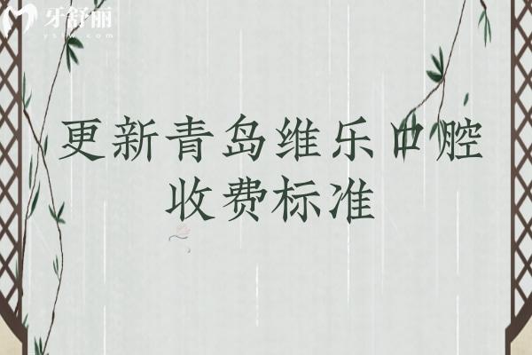更新青岛维乐口腔收费标准，补牙、拔牙、种植牙、矫正、镶牙等项目收费