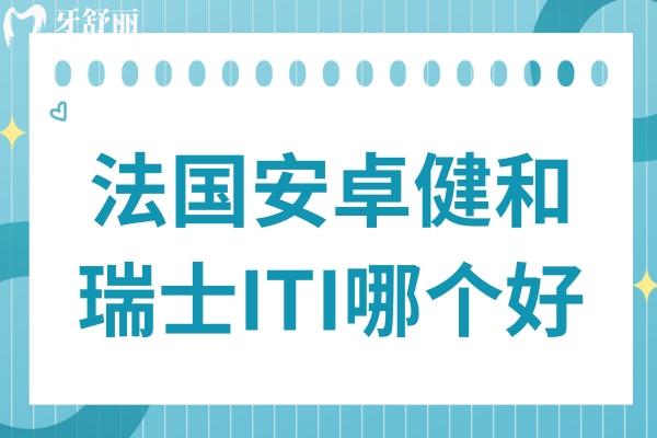 一文理清：法国安卓健和瑞士ITI哪个好一点?材料、寿命、适用人群全说明