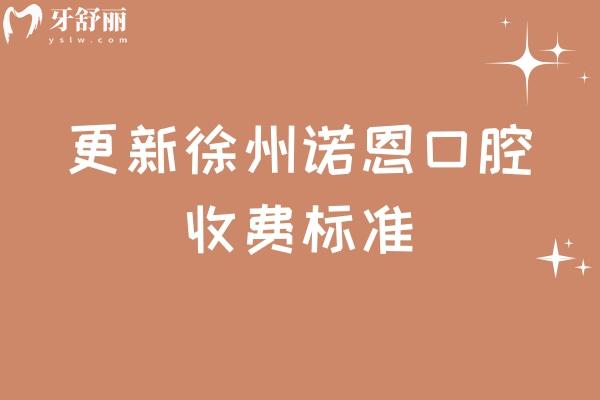 更新徐州诺恩口腔收费标准，矫正/补牙/拔牙/种植牙性价比高