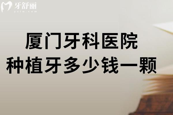 厦门牙科医院种植牙多少钱一颗?价格表显示单颗2000+半口18000+全口36000+品牌多